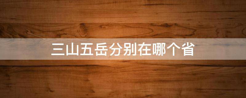 三山五岳分别在哪个省（三山分别在哪个省）
