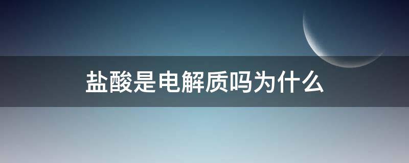 盐酸是电解质吗为什么（盐酸是电解质吗为什么是酸性）