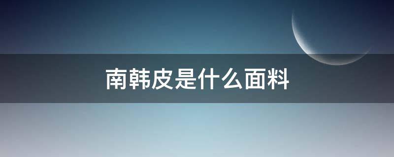 南韩皮是什么面料（南韩弹力皮是什么面料）