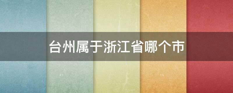 台州属于浙江省哪个市（浙江台州属于哪个省份,哪个市）
