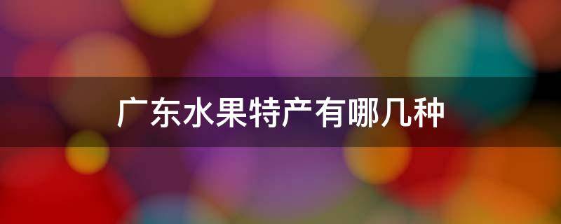 广东水果特产有哪几种（广东水果特产有哪几种有凉桃吗）