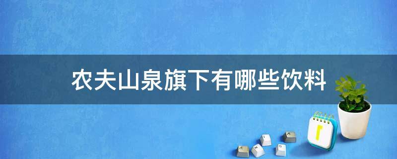 农夫山泉旗下有哪些饮料（农夫山泉旗下哪些饮料畅销）