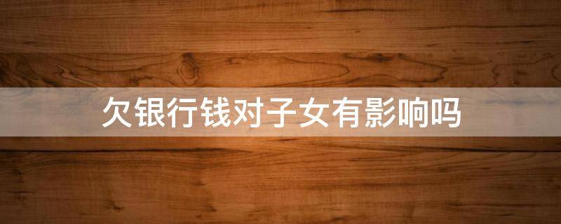 欠银行钱对子女有影响吗 欠银行的钱子女受影响吗