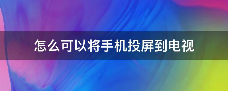 怎么可以将手机投屏到电视（怎么可以将手机投屏到电视上播放）