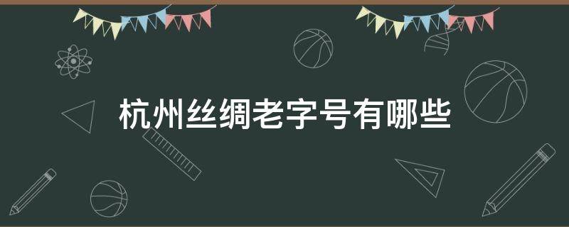 杭州丝绸老字号有哪些（杭州丝绸老字号有哪些店）