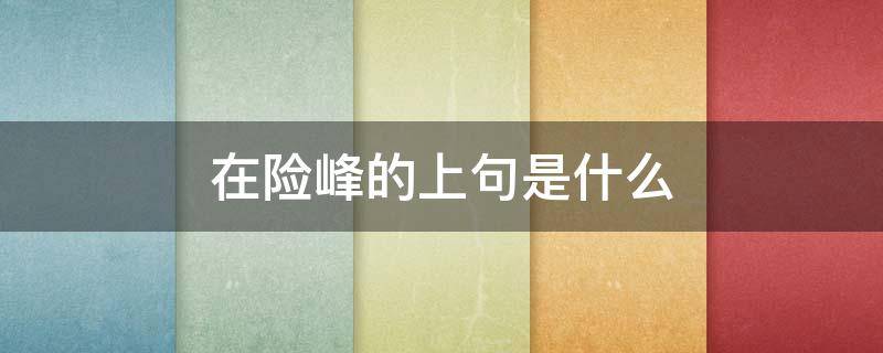 在险峰的上句是什么（什么在险峰前面那句话是什么）