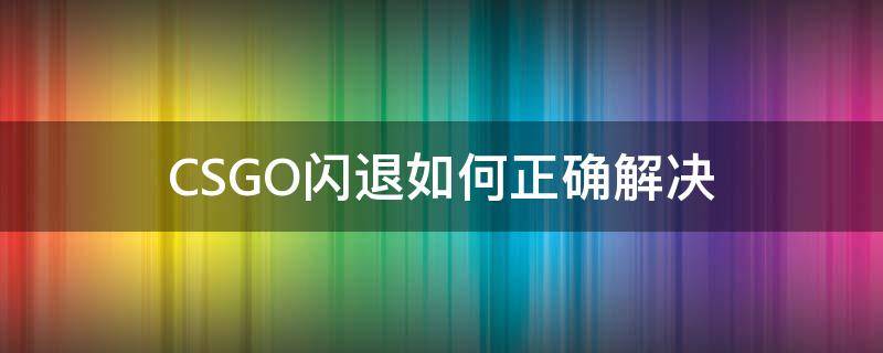 CSGO闪退如何正确解决 csgo闪退如何正确解决问题