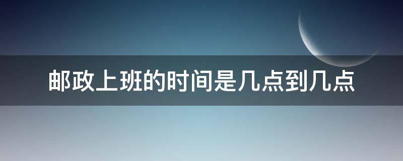 邮政上班的时间是几点到几点（邮政上班的时间是几点到几点平江）