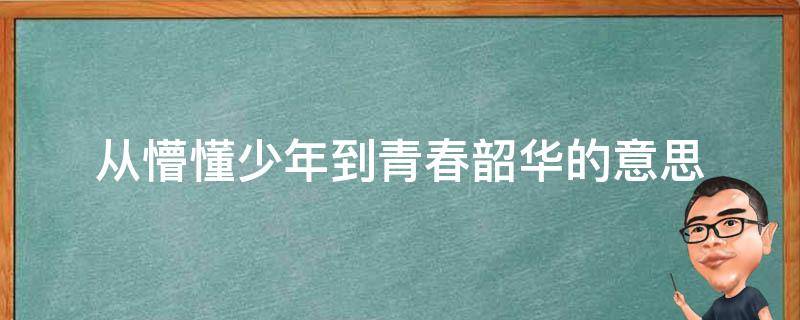 从懵懂少年到青春韶华的意思 青春懵懂到什么年华