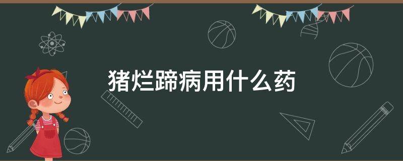 猪烂蹄病用什么药 猪烂蹄子用什么药治疗