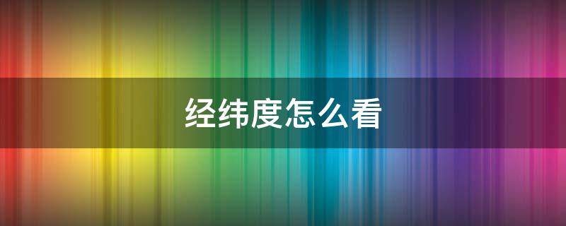 经纬度怎么看 经纬度怎么看东西方向
