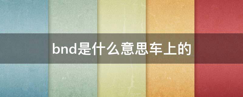 bnd是什么意思车上的（车上BND是什么意思啊）