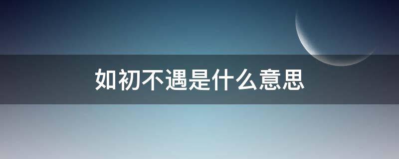 如初不遇是什么意思（如初不遇下一句是什么）