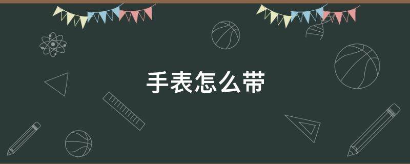 手表怎么带（手表怎么戴最舒服）