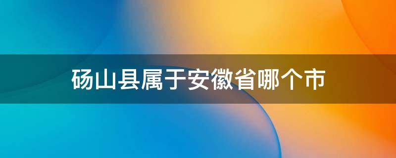 砀山县属于安徽省哪个市 砀山县属于安徽省哪个市哪个区