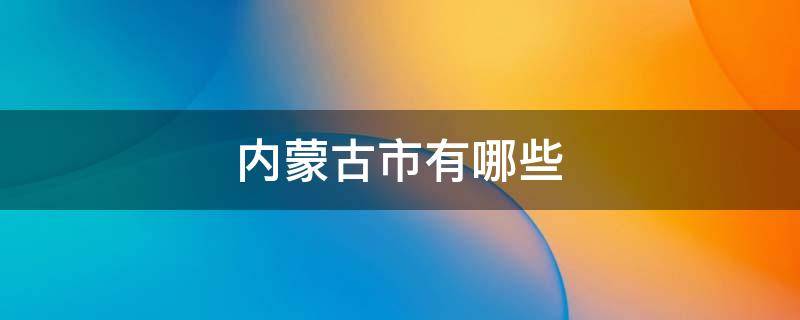 内蒙古市有哪些（内蒙古市都有哪些）
