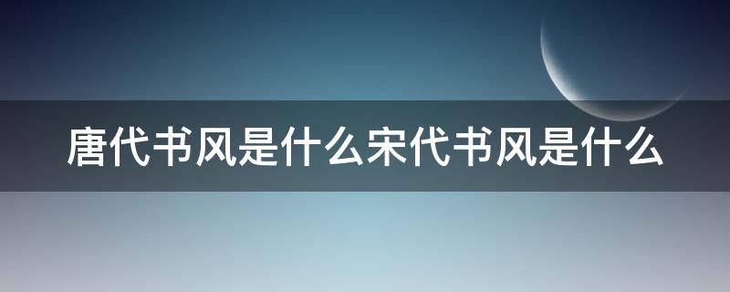 唐代书风是什么宋代书风是什么 唐朝初期书法风格偏向于