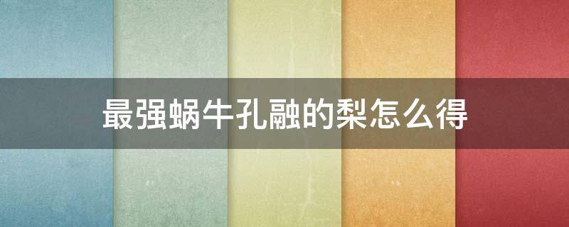 最强蜗牛孔融的梨怎么得 最强蜗牛一大筐梨怎么得