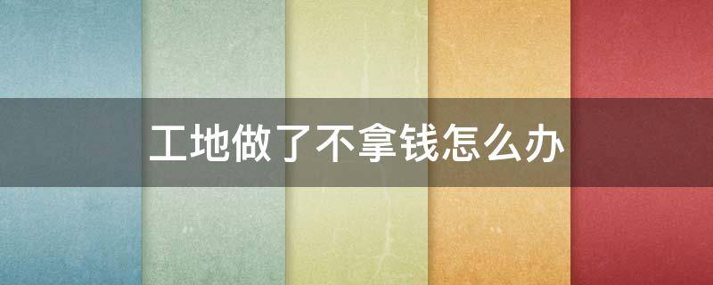 工地做了不拿钱怎么办 做工地的钱拿不到怎么办
