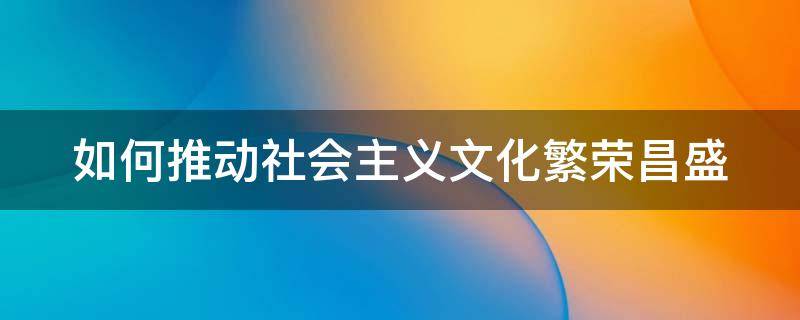 如何推动社会主义文化繁荣昌盛