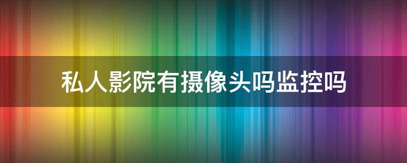 私人影院有摄像头吗监控吗 私人影院有摄像头吗监控吗安全吗