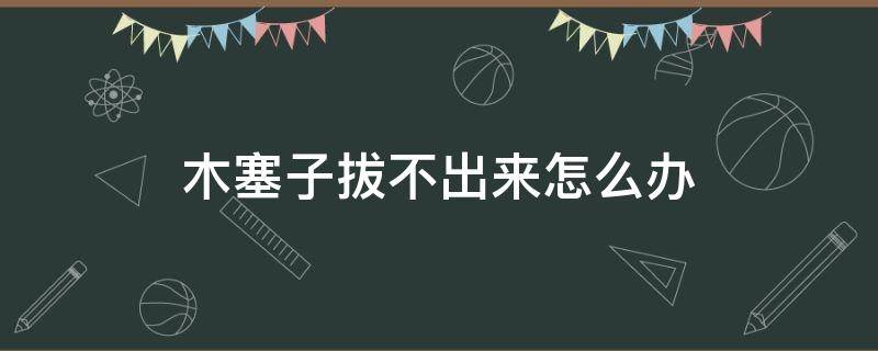 木塞子拔不出来怎么办 水壶木塞子拔不出来怎么办