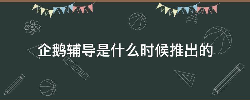 企鹅辅导是什么时候推出的（企鹅辅导成立时间）