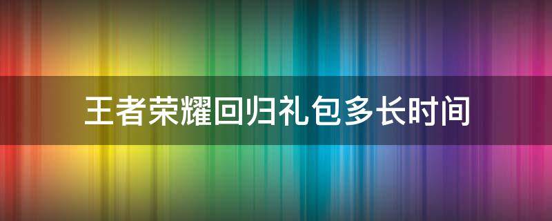 王者荣耀回归礼包多长时间 王者荣耀回归礼包多长时间一次
