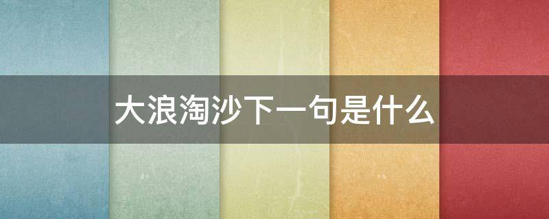 大浪淘沙下一句是什么 大浪淘沙后一句是啥
