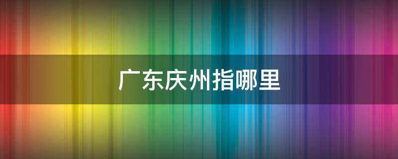 广东庆州指哪里 广东庆州在哪里
