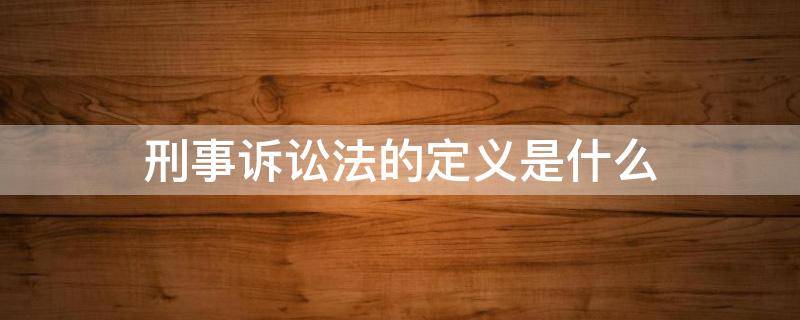 刑事诉讼法的定义是什么（刑事诉讼的概念是什么）