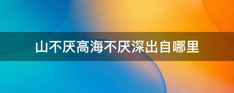 山不厌高海不厌深出自哪里 山不厌高海不厌深出处