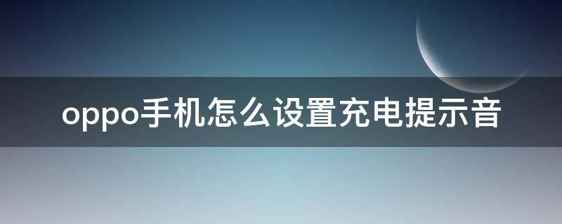 oppo手机怎么设置充电提示音（oppo手机怎么设置充电提示音视频）