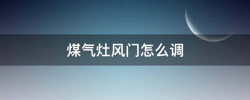 煤气灶风门怎么调（煤气灶风门怎么调火大小）