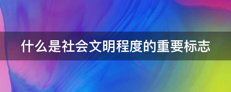 什么是社会文明程度的重要标志（什么是社会文明程度的重要标志韩愈着公民美德善行）