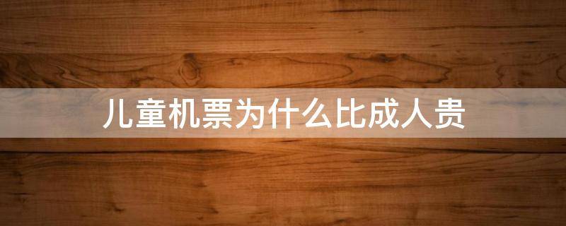 儿童机票为什么比成人贵 儿童机票为什么比成人贵那么多