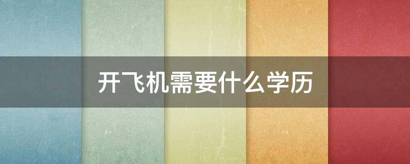 开飞机需要什么学历 开飞机需要什么学历证书