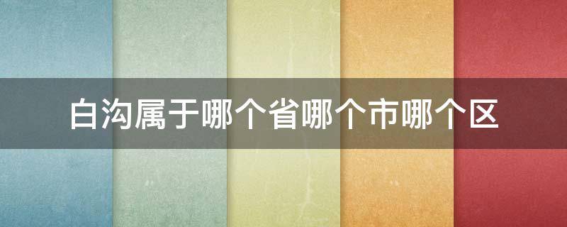 白沟属于哪个省哪个市哪个区 白沟属于哪个省哪个市?