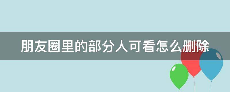 朋友圈里的部分人可看怎么删除（朋友圈谁不可以看的人怎么删除）