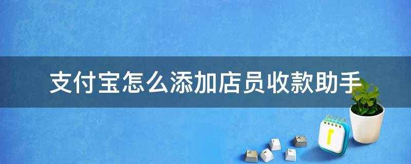 支付宝怎么添加店员收款助手（支付宝怎么添加店员收款助手账号）