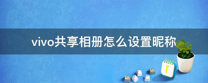 vivo共享相册怎么设置昵称 vivo共享相册怎么设置昵称显示