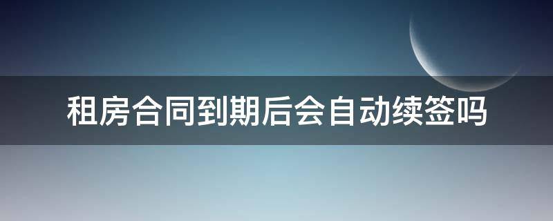 租房合同到期后会自动续签吗 租房合同到期后会自动续签吗合法吗