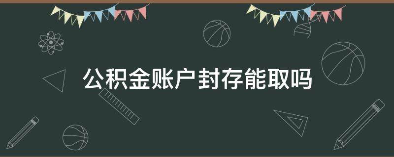 公积金账户封存能取吗 封存的公积金能提取吗