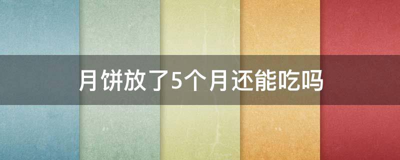 月饼放了5个月还能吃吗 月饼放了5个月还能吃吗有毒吗
