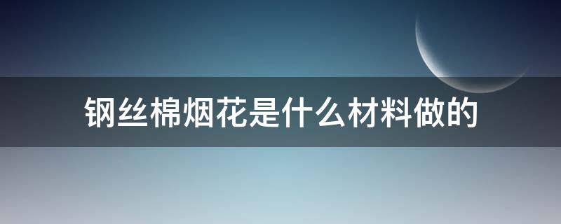 钢丝棉烟花是什么材料做的（钢丝棉烟花主要成分）