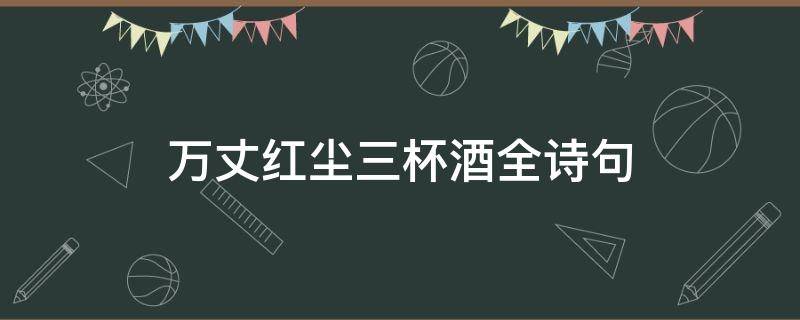万丈红尘三杯酒全诗句（万丈红尘三杯酒全诗句意思）
