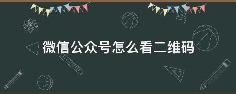 微信公众号怎么看二维码 微信公众号怎么看二维码信息