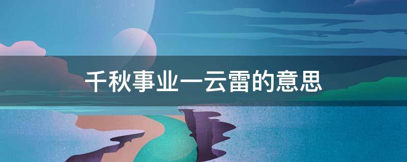 千秋事业一云雷的意思（千秋事业一云雷是什么意思）