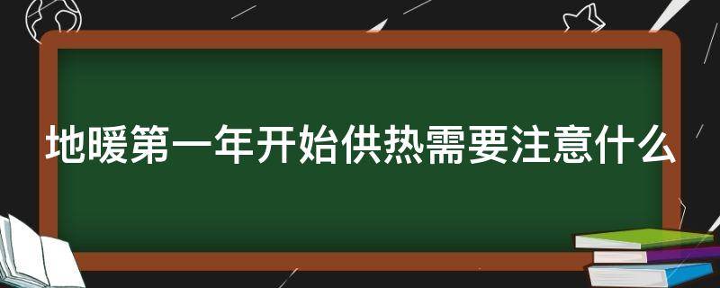 地暖第一年开始供热需要注意什么（地暖第一年开始供热需要注意什么事项）