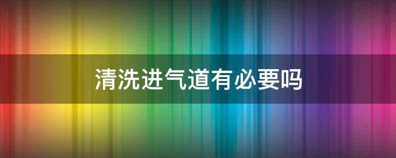 清洗进气道有必要吗（汽车进气道清理有没有必要）